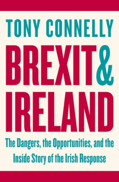 Brexit and Ireland : The Dangers, the Opportunities, and the Inside Story of the Irish Response