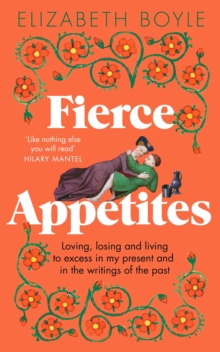 Fierce Appetites : Loving, losing and living to excess in my present and in the writings of the past