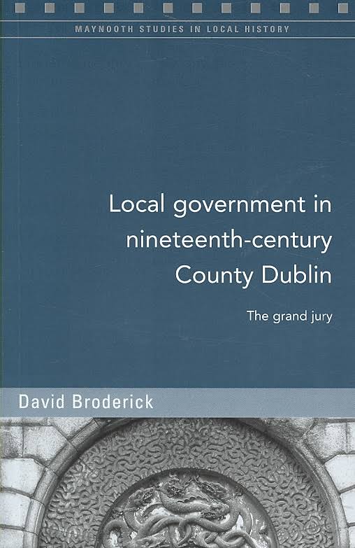 Local Government in Nineteenth-Century County Dublin The Grand Jury (Maynooth Studies in Local History)