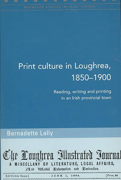 Print Culture in Loughrea, 1850-1900 : Reading, Writing and Printing in an Irish Provincial Town (Maynooth Studies in Local History)