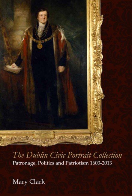 The Dublin Civic Portrait Collection - Patronage, Politics and Patriotism, 1603–2013 (Hardback)