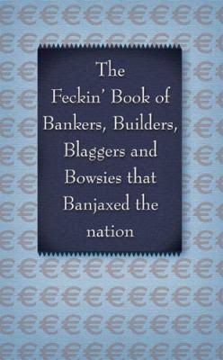The Feckin' Book of Bankers and Bowsies: Bankers, Builders, Blaggers and Bowsies that banjaxed the nation (The Feckin' Collection) 