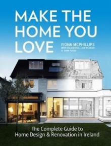 Make The Home You Love : The Complete Guide to Home Design, Renovation and Extensions in Ireland