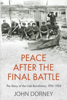 Peace after the Final Battle : The Story of the Irish Revolution, 1912-1924