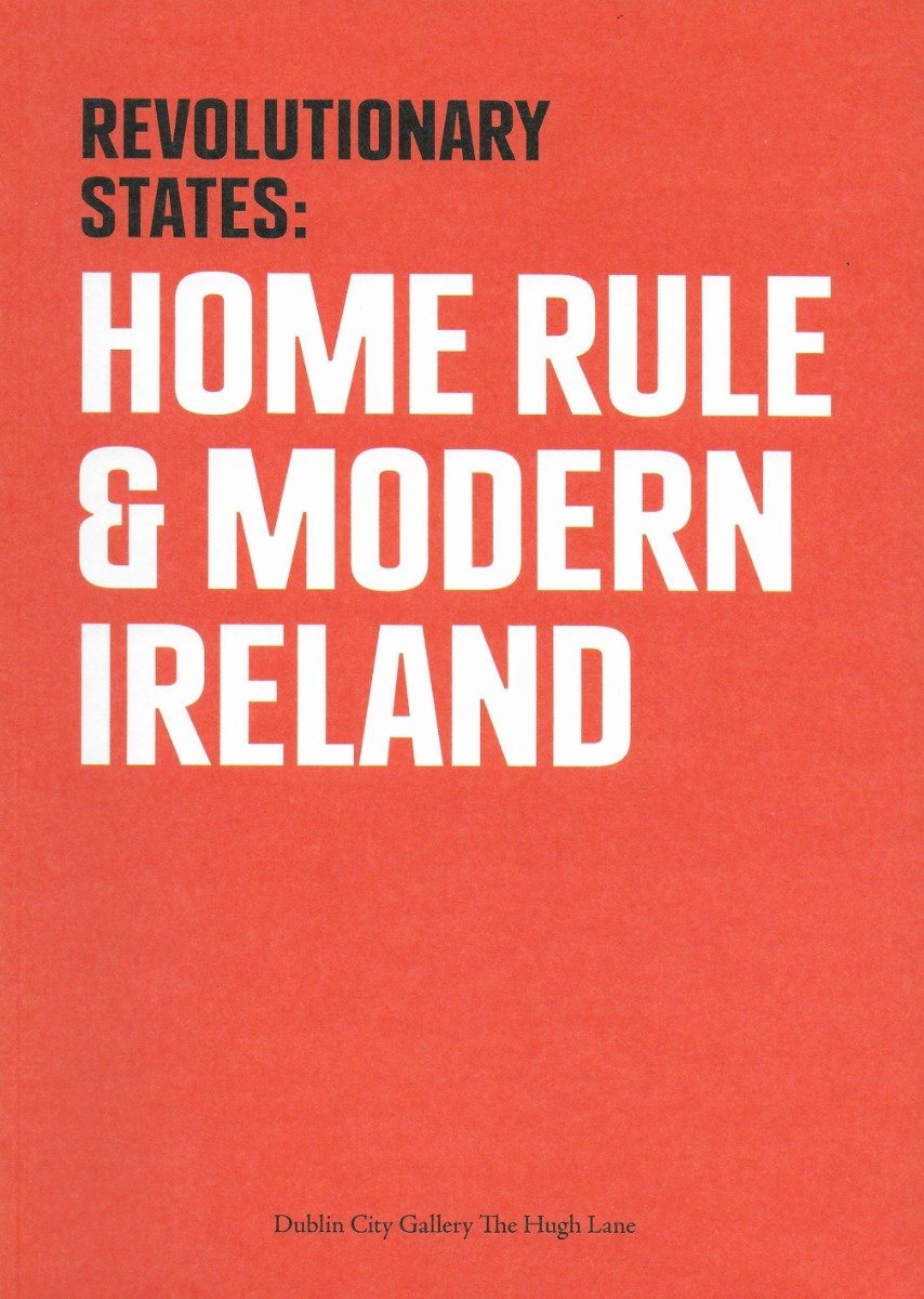 Revolutionary States : Home Rule & Modern Ireland 1912 (Hugh Lane Catalogue)