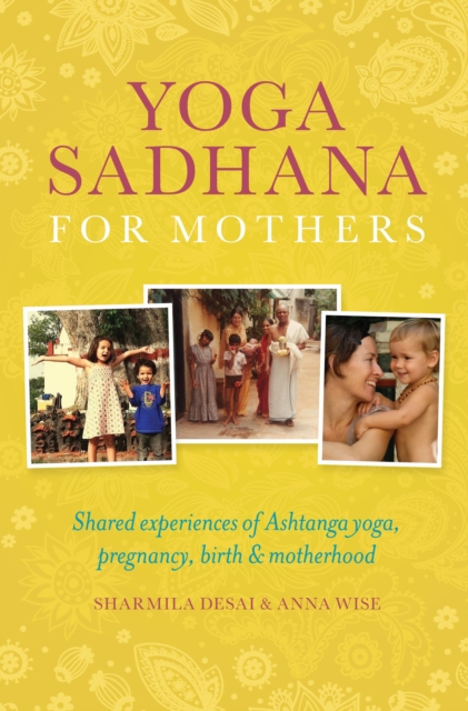 Yoga Sadhana for Mothers : Shared experiences of Ashtanga yoga, pregnancy, birth and motherhood