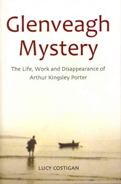 Glenveagh Mystery: The Life, Work and Disappearance of Arthur Kingsley Porter