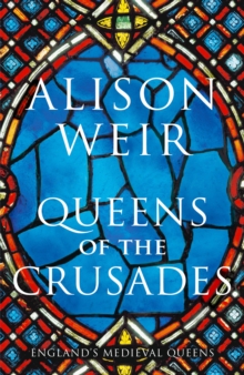 Queens of the Crusades : Eleanor of Aquitaine and her Successors