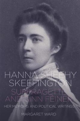Hanna Sheehy Skeffington: Suffragette and Sinn Feiner (Her Memoirs and Political Writings)