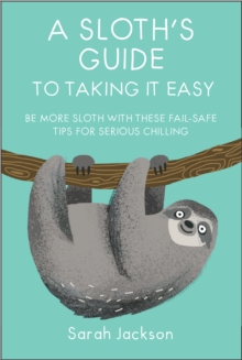 A Sloth's Guide to Taking It Easy : Be More Sloth with These Fail-Safe Tips for Serious Chilling