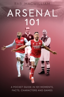 Arsenal 101 : A Pocket Guide in 101 Moments, Facts, Characters and Games