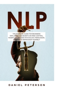 Nlp : The Essential Guide for Beginners Explaining the Secrets on Mind Control, Manipulation, Dark Psychology, Persuasion, and How to Reprogram Yourself