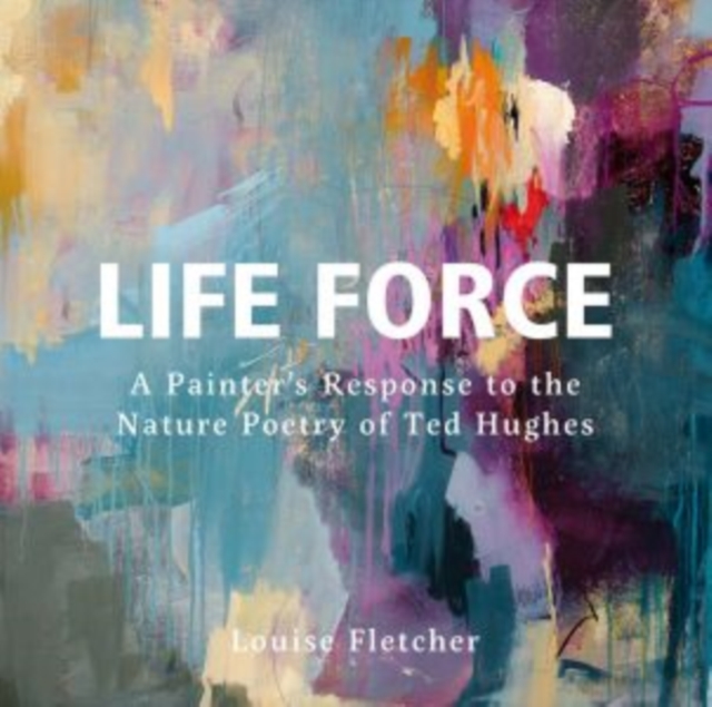 Life Force : A Painter's Response to the Nature Poetry of Ted Hughes