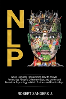 Nlp : Neuro-Linguistic Programming, How to Analyze People, Use Powerful Communication, and Understand Behavioral Psychology to Win in Business and Relationships.