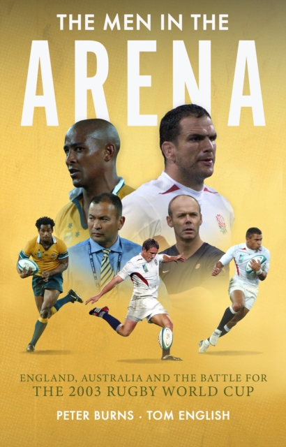 The Men in the Arena : England, Australia and the Battle for the 2003 Rugby World Cup