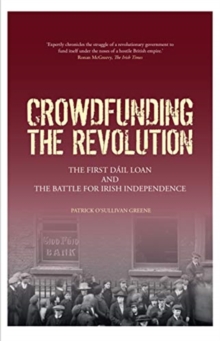 Crowdfunding the Revolution : The First Dail Loan and the Battle for Irish Independence