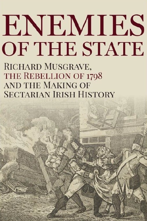 Enemies of the State : Richard Musgrave, The Rebellion of 1798 and the Making of Sectarian Irish History