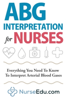 ABG Interpretation for Nurses : Everything You Need To Know To Interpret Arterial Blood Gases
