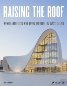 Raising the Roof : Women Architects Who Broke Through the Glass Ceiling