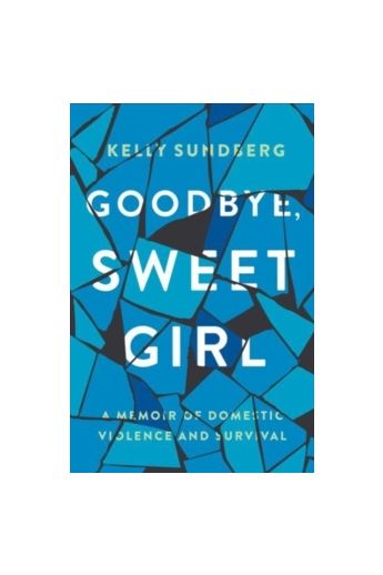 Goodbye, Sweet Girl : A Story of Domestic Violence and Survival