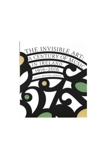 The Invisible Art : A Century of Music in Ireland 1916-2016