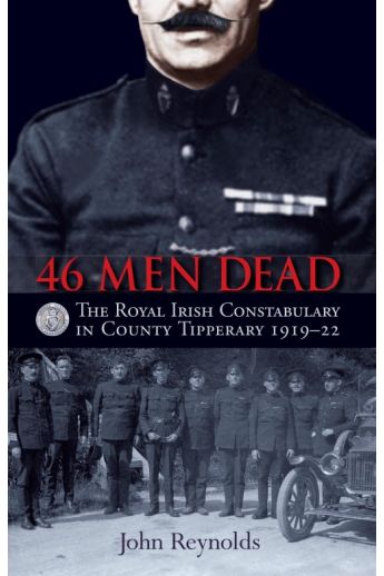 46 Men Dead: The Royal Irish Constabulary in County Tipperary 1919–22