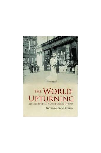 The World Upturning: Elsie Henry's Irish Wartime Diaries, 1913-1919
