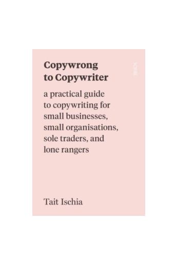 Copywrong to Copywriter : a practical guide to copywriting for small businesses, small organisations, sole traders, and lone rangers