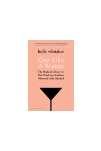 Quit Like a Woman : The Radical Choice to Not Drink in a Culture Obsessed with Alcohol