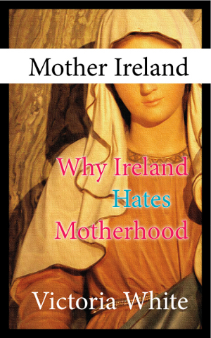 Mother Ireland: Why Ireland Hates Motherhood