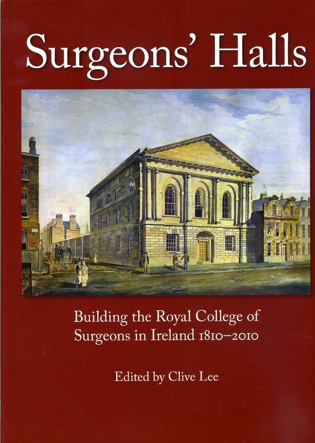 Surgeons' Halls : Building the Royal College of Surgeons in Ireland 1810 - 2010
